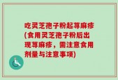 吃灵芝孢子粉起荨麻疹(食用灵芝孢子粉后出现荨麻疹，需注意食用剂量与注意事项)