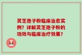 灵芝孢子粉临床治愈实例？详解灵芝孢子粉的功效与临床治疗效果？