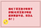 我吃了灵芝孢子粉胃不舒服(吃灵芝孢子粉后感到胃部不适，该怎么办？)