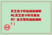 灵芝孢子粉能缓解睡眠吗(灵芝孢子粉效果如何？能否帮助缓解睡眠？)