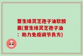 薏生缘灵芝孢子油软胶囊(薏生缘灵芝孢子油：助力免疫调节良方)