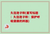 久信孢子粉(重写标题：久信孢子粉：保护呼吸健康的利器)