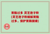 胃酸过多 灵芝孢子粉(灵芝孢子粉缓解胃酸过多，保护胃肠健康)