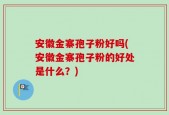 安徽金寨孢子粉好吗(安徽金寨孢子粉的好处是什么？)