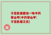 子宫肌瘤最怕一味中药穿山甲(中药穿山甲：子宫肌瘤之忌)