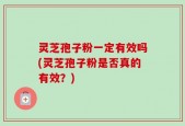 灵芝孢子粉一定有效吗(灵芝孢子粉是否真的有效？)
