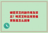 破壁灵芝的副作用及禁忌？喝灵芝粉出现胃痛胃胀是怎么回事