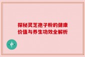 探秘灵芝孢子粉的健康价值与养生功效全解析