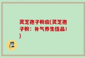 灵芝孢子粉应(灵芝孢子粉：补气养生佳品！)