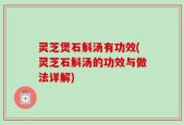 灵芝煲石斛汤有功效(灵芝石斛汤的功效与做法详解)