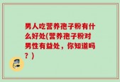 男人吃营养孢子粉有什么好处(营养孢子粉对男性有益处，你知道吗？)