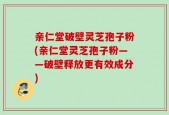 亲仁堂破壁灵芝孢子粉(亲仁堂灵芝孢子粉——破壁释放更有效成分)