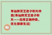寿仙牌灵芝孢子粉片种类(寿仙牌灵芝孢子粉片——选择正确种类，优化健康生活)