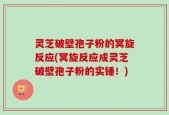 灵芝破壁孢子粉的冥旋反应(冥旋反应成灵芝破壁孢子粉的实锤！)
