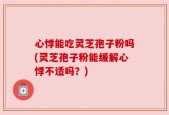 心悸能吃灵芝孢子粉吗(灵芝孢子粉能缓解心悸不适吗？)