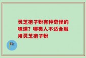 灵芝孢子粉有种奇怪的味道？哪类人不适合服用灵芝孢子粉