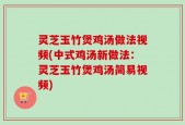 灵芝玉竹煲鸡汤做法视频(中式鸡汤新做法：灵芝玉竹煲鸡汤简易视频)