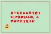 胃不好可以吃灵芝孢子粉(改善胃部不适，不妨尝试灵芝孢子粉
