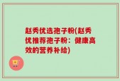 赵秀优选孢子粉(赵秀优推荐孢子粉：健康高效的营养补给)
