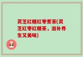 灵芝红糖红枣煮茶(灵芝红枣红糖茶，滋补养生又美味)