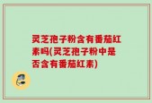 灵芝孢子粉含有番茄红素吗(灵芝孢子粉中是否含有番茄红素)
