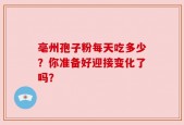 亳州孢子粉每天吃多少？你准备好迎接变化了吗？