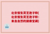 北京恒生灵芝孢子粉(北京恒生灵芝孢子粉：来自自然的健康宝藏)