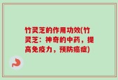 竹灵芝的作用功效(竹灵芝：神奇的中药，提高免疫力，预防癌症)