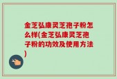金芝弘康灵芝孢子粉怎么样(金芝弘康灵芝孢子粉的功效及使用方法)