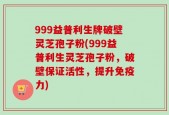 999益普利生牌破壁灵芝孢子粉(999益普利生灵芝孢子粉，破壁保证活性，提升免疫力)