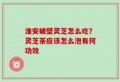 淮安破壁灵芝怎么吃？灵芝茶应该怎么泡有何功效