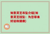 如意灵芝吊坠介绍(如意灵芝挂坠：为您带来好运和健康)