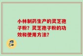 小林制药生产的灵芝孢子粉？灵芝孢子粉的功效和使用方法？