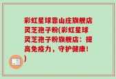 彩虹星球靠山庄旗舰店灵芝孢子粉(彩虹星球灵芝孢子粉旗舰店：提高免疫力，守护健康！)