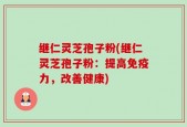 继仁灵芝孢子粉(继仁灵芝孢子粉：提高免疫力，改善健康)