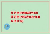 灵芝孢子粉解药性吗(灵芝孢子粉功效及食用方法介绍)