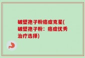 破壁孢子粉癌症克星(破壁孢子粉：癌症优秀治疗选择)