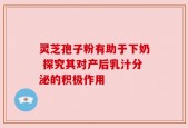 灵芝孢子粉有助于下奶 探究其对产后乳汁分泌的积极作用