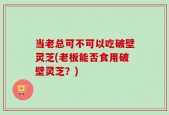 当老总可不可以吃破壁灵芝(老板能否食用破壁灵芝？)
