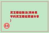 灵芝蘑菇做法(简单易学的灵芝蘑菇菜谱分享)