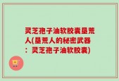 灵芝孢子油软胶囊垦荒人(垦荒人的秘密武器：灵芝孢子油软胶囊)