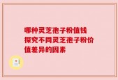 哪种灵芝孢子粉值钱 探究不同灵芝孢子粉价值差异的因素