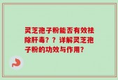 灵芝孢子粉能否有效祛除肝毒？？详解灵芝孢子粉的功效与作用？