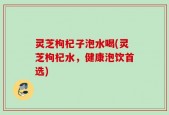 灵芝枸杞子泡水喝(灵芝枸杞水，健康泡饮首选)