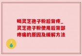 喝灵芝孢子粉后背疼_灵芝孢子粉使用后背部疼痛的原因及缓解方法