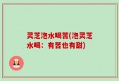 灵芝泡水喝苦(泡灵芝水喝：有苦也有甜)