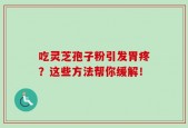 吃灵芝孢子粉引发胃疼？这些方法帮你缓解！