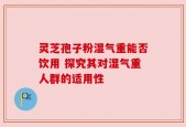 灵芝孢子粉湿气重能否饮用 探究其对湿气重人群的适用性