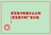 灵芝孢子粉是什么公司(灵芝孢子粉厂家介绍)