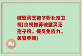 破壁灵芝孢子粉北京卫视(京视推荐破壁灵芝孢子粉，提高免疫力，美容养颜)